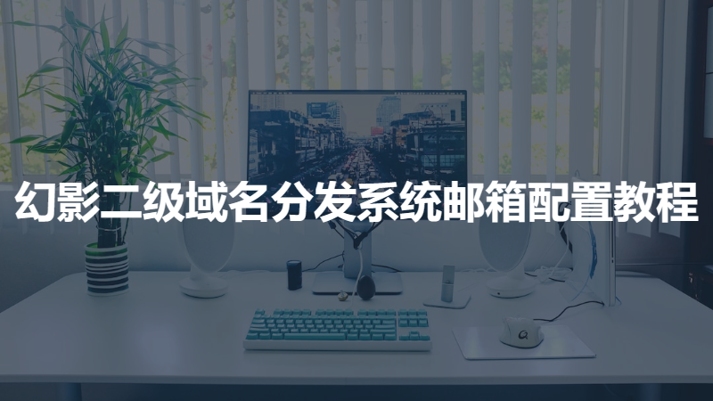 幻影二级域名分发系统邮箱配置教程